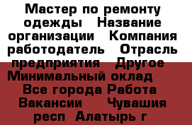 Мастер по ремонту одежды › Название организации ­ Компания-работодатель › Отрасль предприятия ­ Другое › Минимальный оклад ­ 1 - Все города Работа » Вакансии   . Чувашия респ.,Алатырь г.